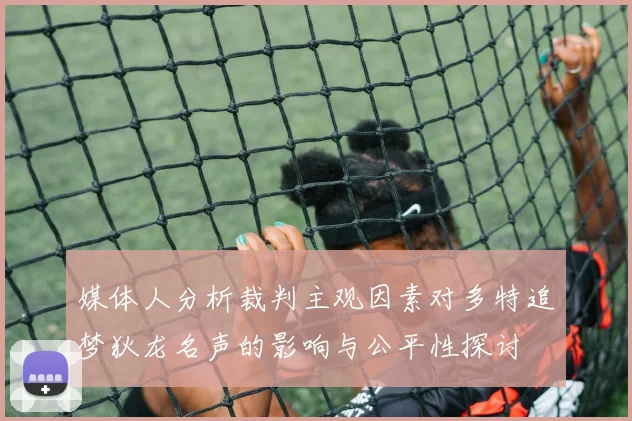 媒体人分析裁判主观因素对多特追梦狄龙名声的影响与公平性探讨