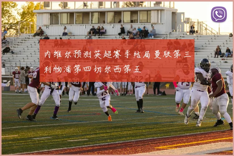 内维尔预测英超赛季结局曼联第三利物浦第四切尔西第五