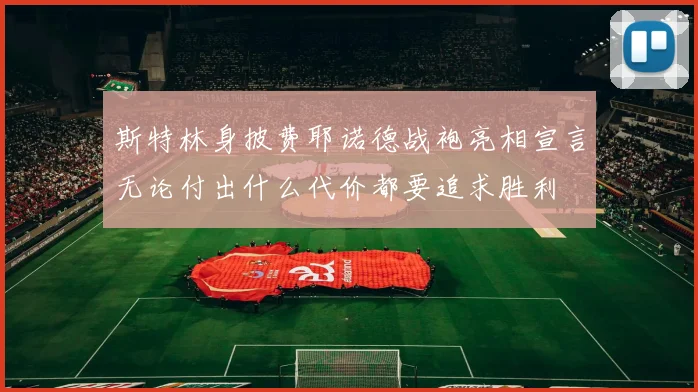 斯特林身披费耶诺德战袍亮相宣言无论付出什么代价都要追求胜利