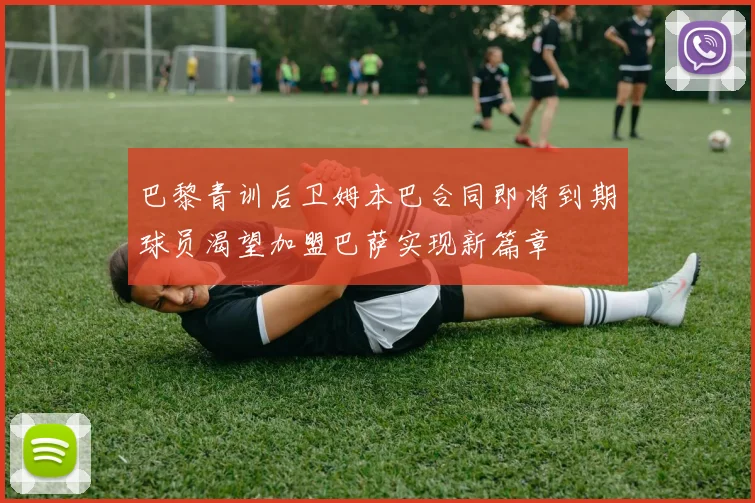 巴黎青训后卫姆本巴合同即将到期球员渴望加盟巴萨实现新篇章