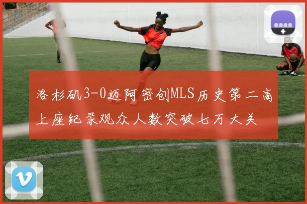 洛杉矶3-0迈阿密创MLS历史第二高上座纪录观众人数突破七万大关