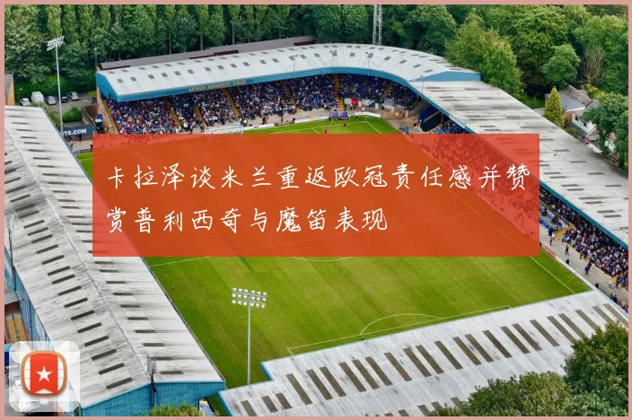 卡拉泽谈米兰重返欧冠责任感并赞赏普利西奇与魔笛表现