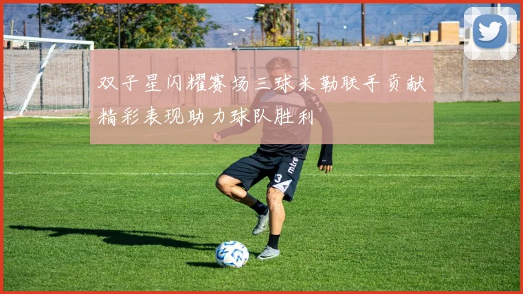 双子星闪耀赛场三球米勒联手贡献精彩表现助力球队胜利