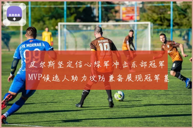 皮尔斯坚定信心绿军冲击东部冠军MVP候选人助力攻防兼备展现冠军基因