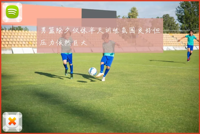 男篮除夕仅休半天训练氛围良好但压力依然巨大