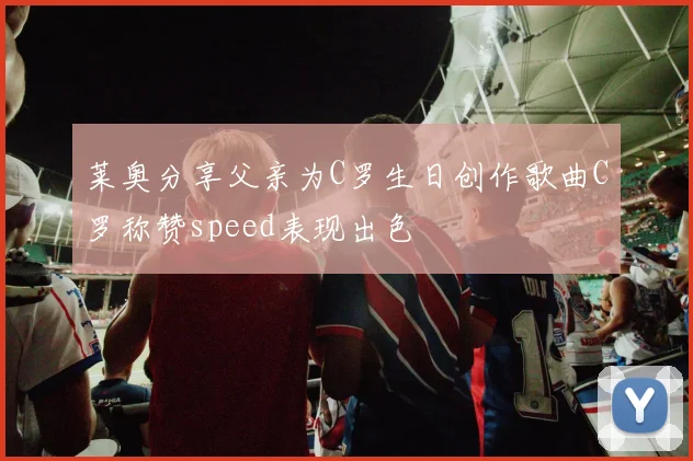 莱奥分享父亲为C罗生日创作歌曲C罗称赞speed表现出色