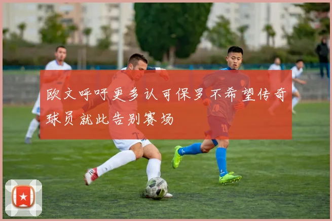 欧文呼吁更多认可保罗不希望传奇球员就此告别赛场