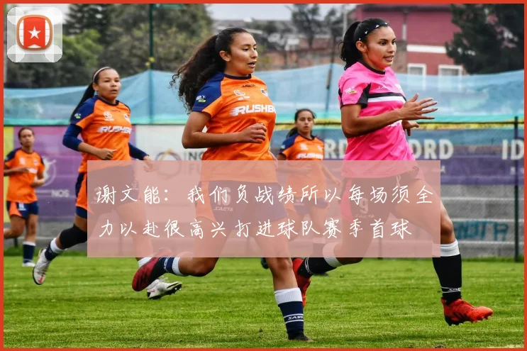 谢文能：我们负战绩所以每场须全力以赴很高兴打进球队赛季首球