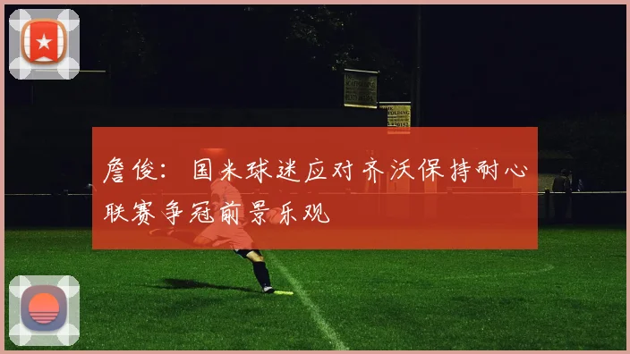 詹俊：国米球迷应对齐沃保持耐心联赛争冠前景乐观